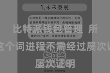 比特派钱包管理  所有这个词进程不需经过屡次证明