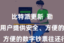 比特派更新  勤劳于为用户提供安全、方便的数字钞票往还行状