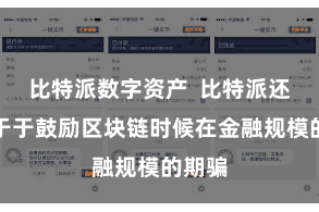 比特派数字资产  比特派还奋力于于鼓励区块链时候在金融规模的期骗